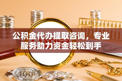阳春公积金代办提取咨询，专业服务助力资金轻松到手