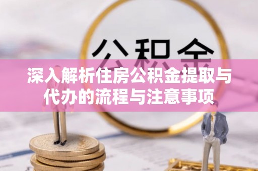 阳春深入解析住房公积金提取与代办的流程与注意事项