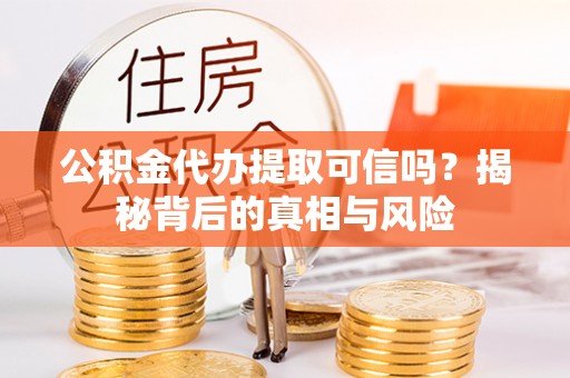 阳春公积金代办提取可信吗？揭秘背后的真相与风险