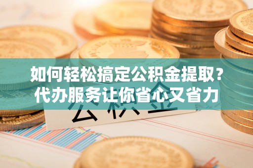 阳春如何轻松搞定公积金提取？代办服务让你省心又省力