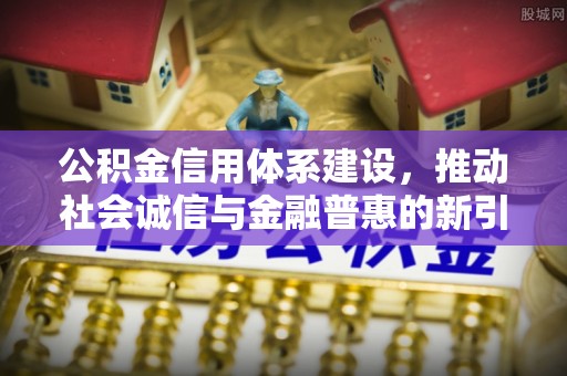 阳春公积金信用体系建设，推动社会诚信与金融普惠的新引擎