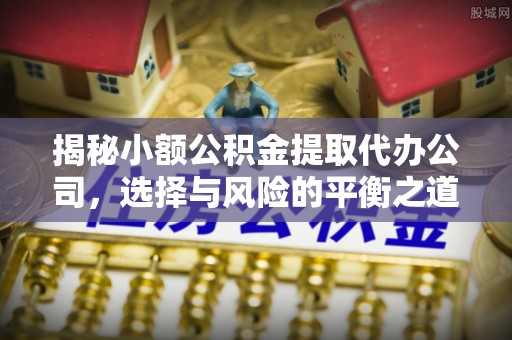 阳春揭秘小额公积金提取代办公司，选择与风险的平衡之道