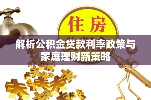 阳春解析公积金贷款利率政策与家庭理财新策略