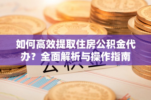 阳春如何高效提取住房公积金代办？全面解析与操作指南