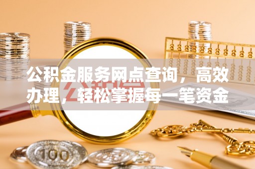 阳春公积金服务网点查询，高效办理，轻松掌握每一笔资金动态