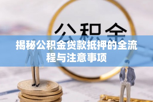阳春揭秘公积金贷款抵押的全流程与注意事项