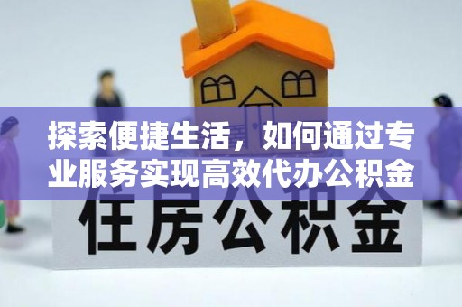 阳春探索便捷生活，如何通过专业服务实现高效代办公积金提取