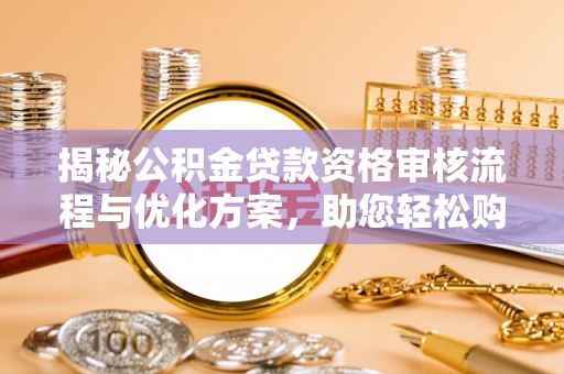 阳春揭秘公积金贷款资格审核流程与优化方案，助您轻松购房