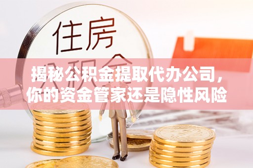 阳春揭秘公积金提取代办公司，你的资金管家还是隐性风险？