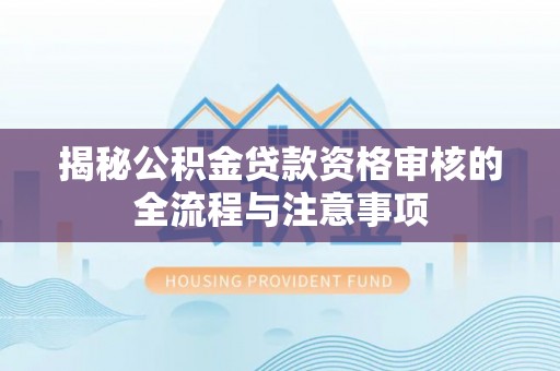 阳春揭秘公积金贷款资格审核的全流程与注意事项