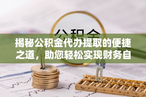 阳春揭秘公积金代办提取的便捷之道，助您轻松实现财务自由
