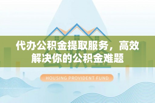 阳春代办公积金提取服务，高效解决你的公积金难题