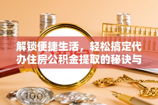 阳春解锁便捷生活，轻松搞定代办住房公积金提取的秘诀与技巧