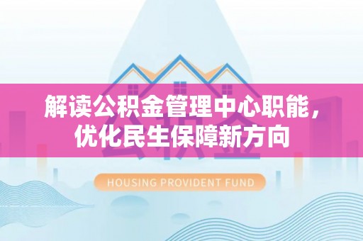 阳春解读公积金管理中心职能，优化民生保障新方向