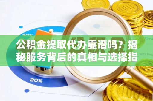 阳春公积金提取代办靠谱吗？揭秘服务背后的真相与选择指南