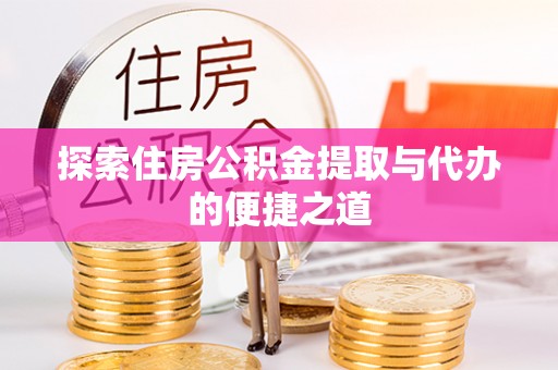 阳春探索住房公积金提取与代办的便捷之道
