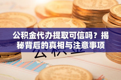 阳春公积金代办提取可信吗？揭秘背后的真相与注意事项