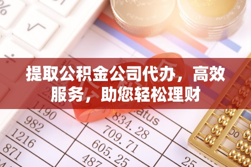 阳春提取公积金公司代办，高效服务，助您轻松理财