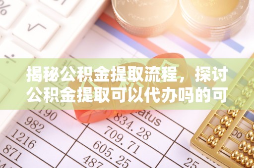 阳春揭秘公积金提取流程，探讨公积金提取可以代办吗的可行性与注意事项