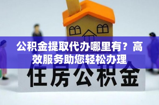 阳春公积金提取代办哪里有？高效服务助您轻松办理