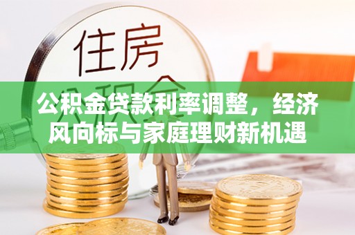 阳春公积金贷款利率调整，经济风向标与家庭理财新机遇