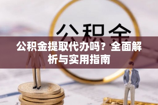 阳春公积金提取代办吗？全面解析与实用指南