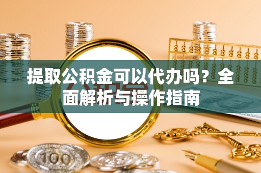 阳春提取公积金可以代办吗？全面解析与操作指南