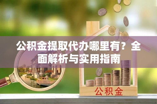 阳春公积金提取代办哪里有？全面解析与实用指南