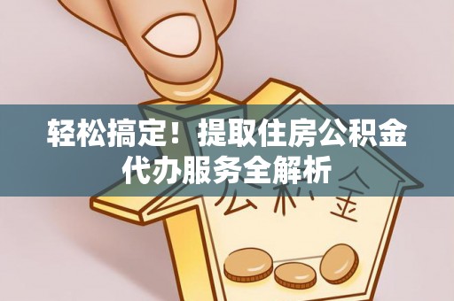 阳春轻松搞定！提取住房公积金代办服务全解析