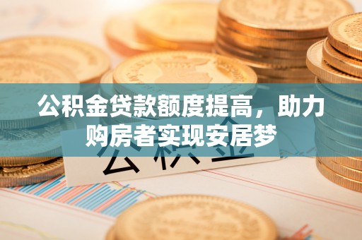阳春公积金贷款额度提高，助力购房者实现安居梦