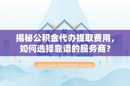 阳春揭秘公积金代办提取费用，如何选择靠谱的服务商？