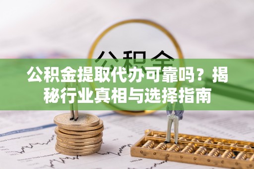 阳春公积金提取代办可靠吗？揭秘行业真相与选择指南