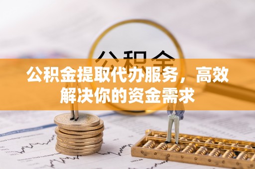 阳春公积金提取代办服务，高效解决你的资金需求