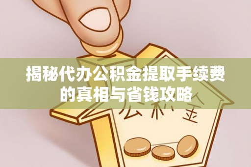 阳春揭秘代办公积金提取手续费的真相与省钱攻略