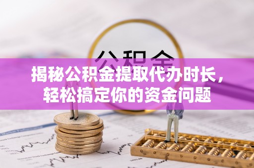 阳春揭秘公积金提取代办时长，轻松搞定你的资金问题