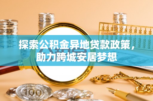 阳春探索公积金异地贷款政策，助力跨城安居梦想