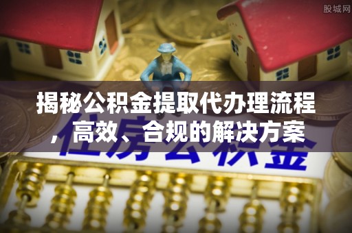 阳春揭秘公积金提取代办理流程，高效、合规的解决方案