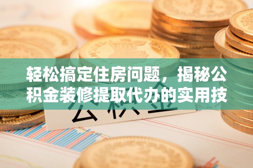 阳春轻松搞定住房问题，揭秘公积金装修提取代办的实用技巧