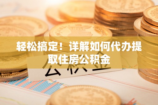 阳春轻松搞定！详解如何代办提取住房公积金