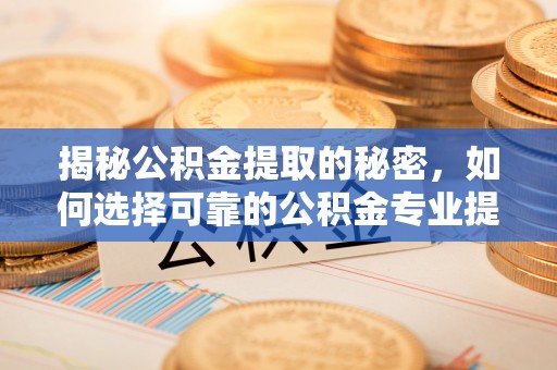 阳春揭秘公积金提取的秘密，如何选择可靠的公积金专业提取代办服务