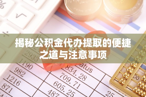 阳春揭秘公积金代办提取的便捷之道与注意事项