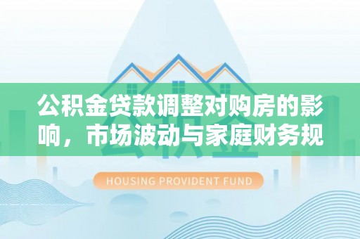 阳春公积金贷款调整对购房的影响，市场波动与家庭财务规划
