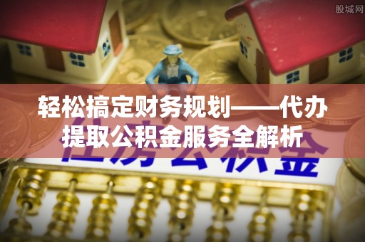 阳春轻松搞定财务规划——代办提取公积金服务全解析