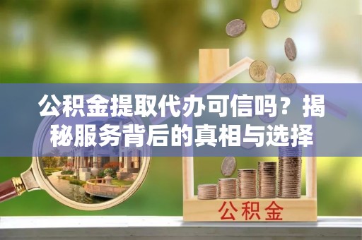 阳春公积金提取代办可信吗？揭秘服务背后的真相与选择