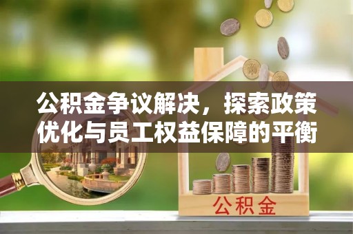阳春公积金争议解决，探索政策优化与员工权益保障的平衡点