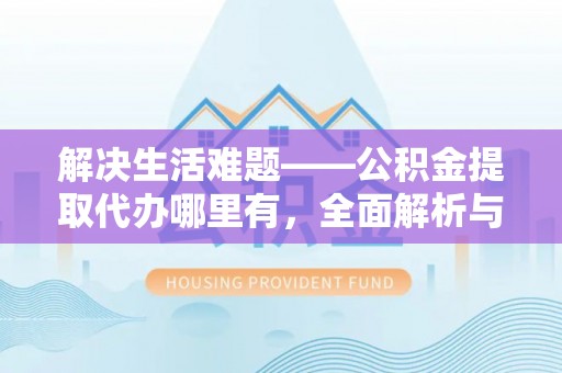 阳春解决生活难题——公积金提取代办哪里有，全面解析与服务推荐