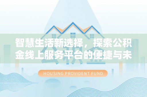 阳春智慧生活新选择，探索公积金线上服务平台的便捷与未来