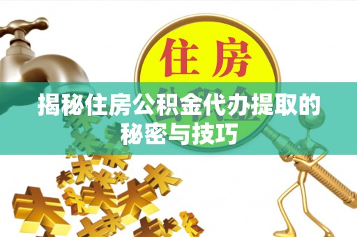 阳春揭秘住房公积金代办提取的秘密与技巧