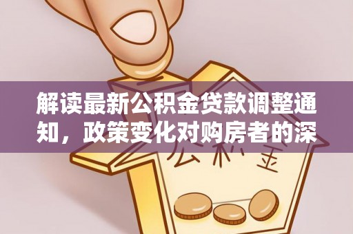 阳春解读最新公积金贷款调整通知，政策变化对购房者的深远影响