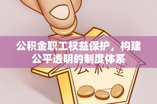 阳春公积金职工权益保护，构建公平透明的制度体系